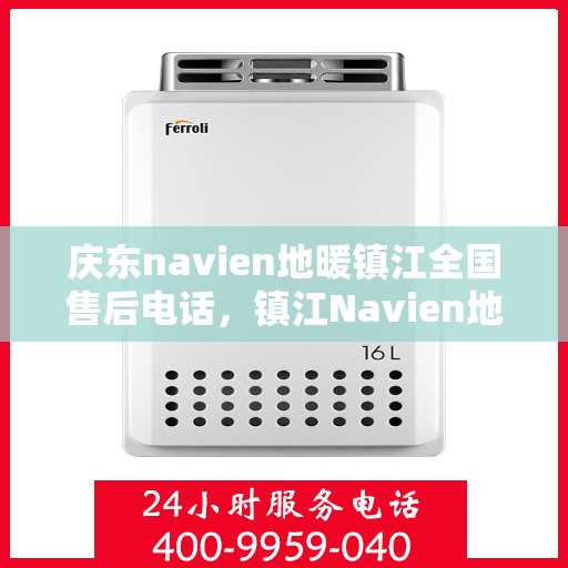 庆东navien地暖镇江全国售后电话，镇江Navien地暖全国售后热线，专业维修与售后支持团队为您服务