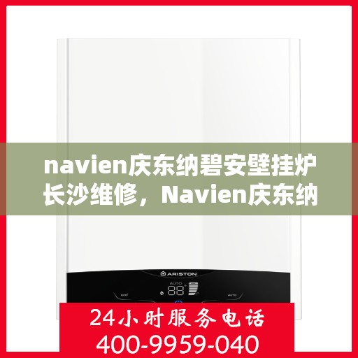 navien庆东纳碧安壁挂炉长沙维修，Navien庆东纳碧安壁挂炉长沙专业维修服务