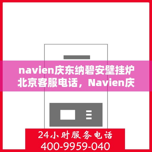 navien庆东纳碧安壁挂炉北京客服电话，Navien庆东纳碧安壁挂炉北京客服热线及咨询电话号码