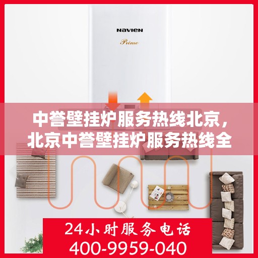 中誉壁挂炉服务热线北京，北京中誉壁挂炉服务热线全面解析，专业解决您的采暖问题