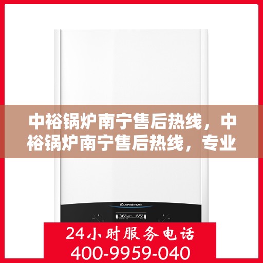 中裕锅炉南宁售后热线，中裕锅炉南宁售后热线，专业维修服务，让您安心无忧！