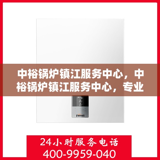 中裕锅炉镇江服务中心，中裕锅炉镇江服务中心，专业维修与优质服务的完美结合