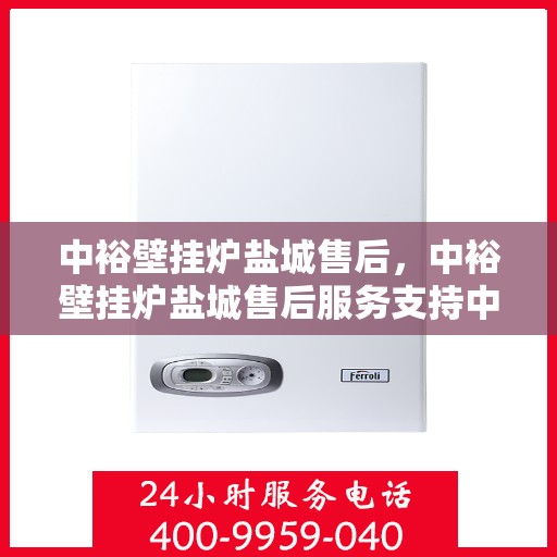 中裕壁挂炉盐城售后，中裕壁挂炉盐城售后服务支持中心