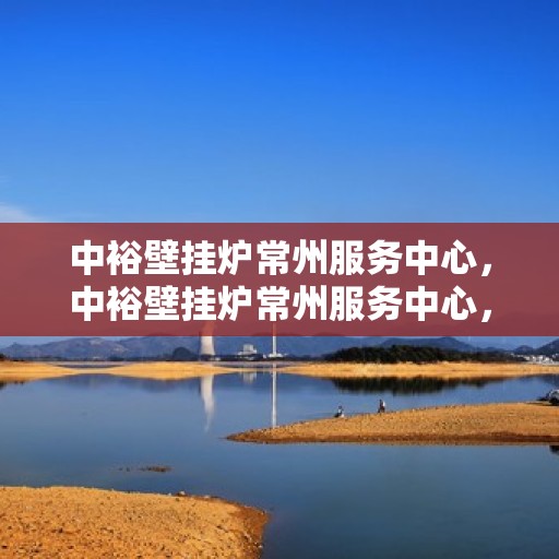 中裕壁挂炉常州服务中心，中裕壁挂炉常州服务中心，专业维修与优质服务并行