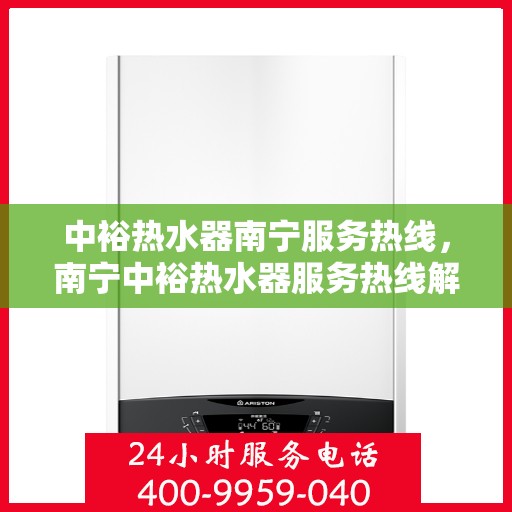 中裕热水器南宁服务热线，南宁中裕热水器服务热线解析与指南