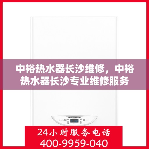 中裕热水器长沙维修，中裕热水器长沙专业维修服务