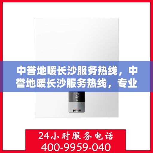 中誉地暖长沙服务热线，中誉地暖长沙服务热线，专业温暖，一触即达