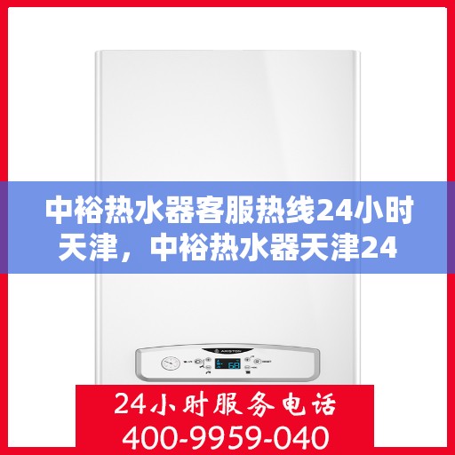 中裕热水器客服热线24小时天津，中裕热水器天津24小时客服热线，全天候服务保障