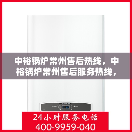 中裕锅炉常州售后热线，中裕锅炉常州售后服务热线，专业解决您的锅炉问题之道