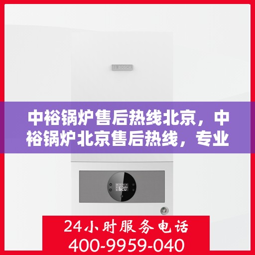 中裕锅炉售后热线北京，中裕锅炉北京售后热线，专业服务，温暖您的生活
