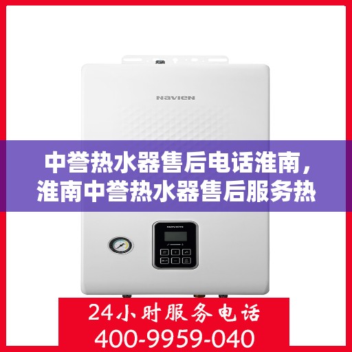 中誉热水器售后电话淮南，淮南中誉热水器售后服务热线及电话详解