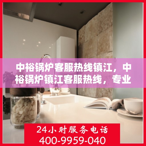 中裕锅炉客服热线镇江，中裕锅炉镇江客服热线，专业解答，贴心服务